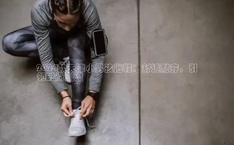 乐玩国际官方唯一官网知乎2024款天津小男孩拖鞋：舒适耐穿，引
领时尚潮流