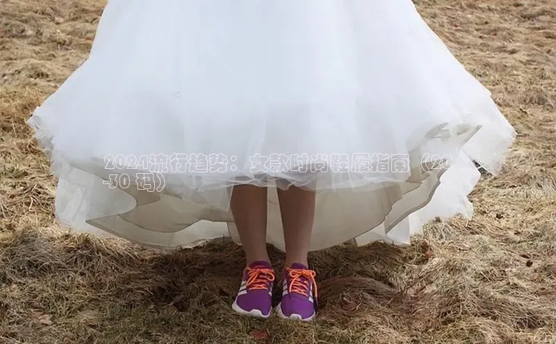 乐虎(乐玩)国际百度教育2024流行趋势：女款时尚鞋履指南（20
-30 码）