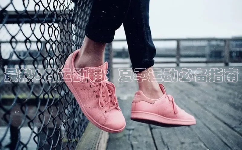 乐玩lewin国际百度智能门户最热6月运动鞋：夏季运动必备指南