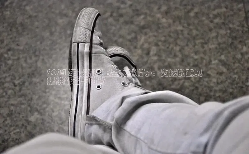 乐玩国际登录入口江铃新能源2024 年最新款正品女童鞋子：为您的宝贝
提供舒适与时尚