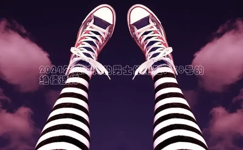 乐玩国际官方唯一入口网站百度安全社区2024年最时尚的男士休闲鞋：38号的
绝佳选择