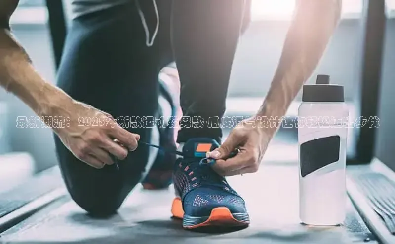 最新潮流：2025年新款运动鞋男款-瓜皮透气设计让你轻松迈出步伐