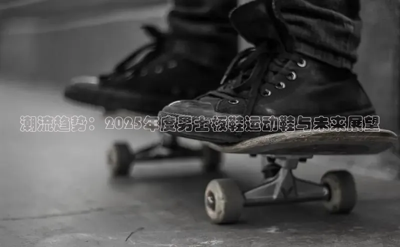 潮流趋势：2025年度男士板鞋运动鞋与未来展望