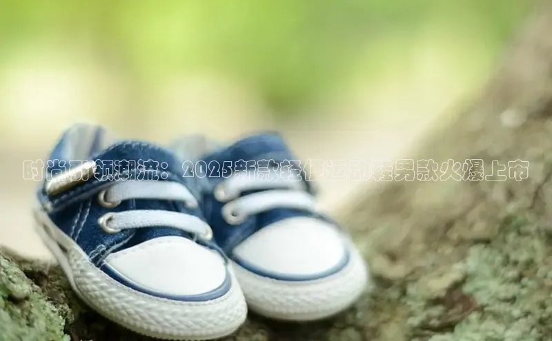 时尚引领潮流：2025新款轻便运动鞋男款火爆上市