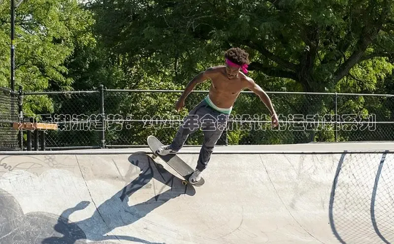 夏季潮流趋势：2025年全新设计的运动鞋系列