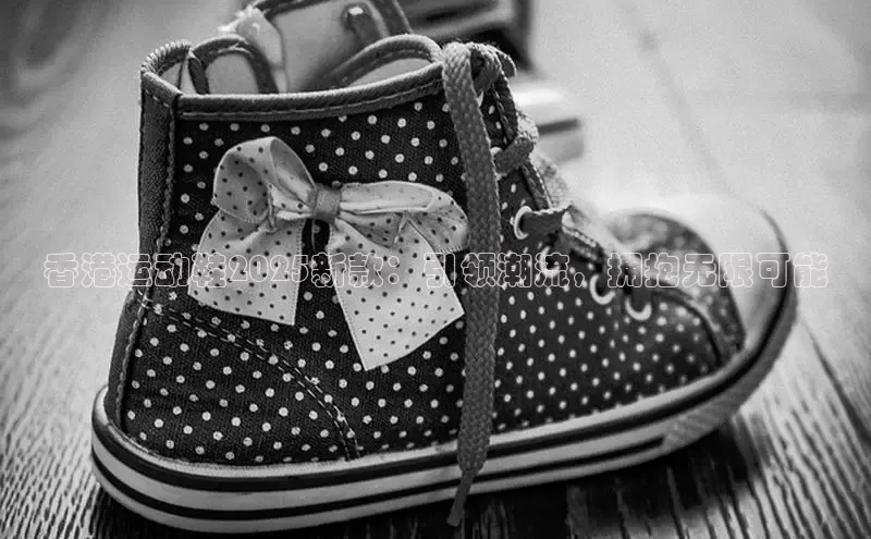 香港运动鞋2025新款：引领潮流，拥抱无限可能