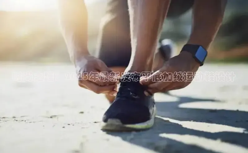 时尚之踵：2025年最新发布平底加绒运动鞋设计