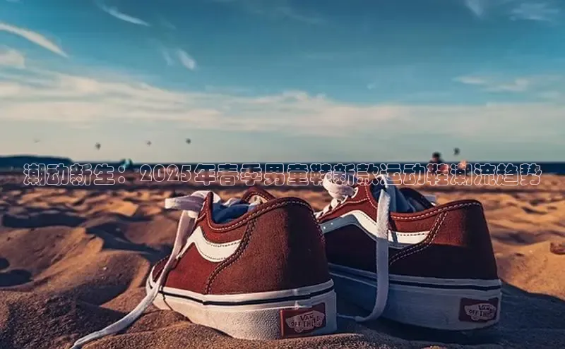 潮动新生：2025年春季男童鞋新款运动鞋潮流趋势