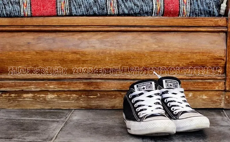 预见未来潮流：2025年度最具潜力的橙色运动鞋趋势