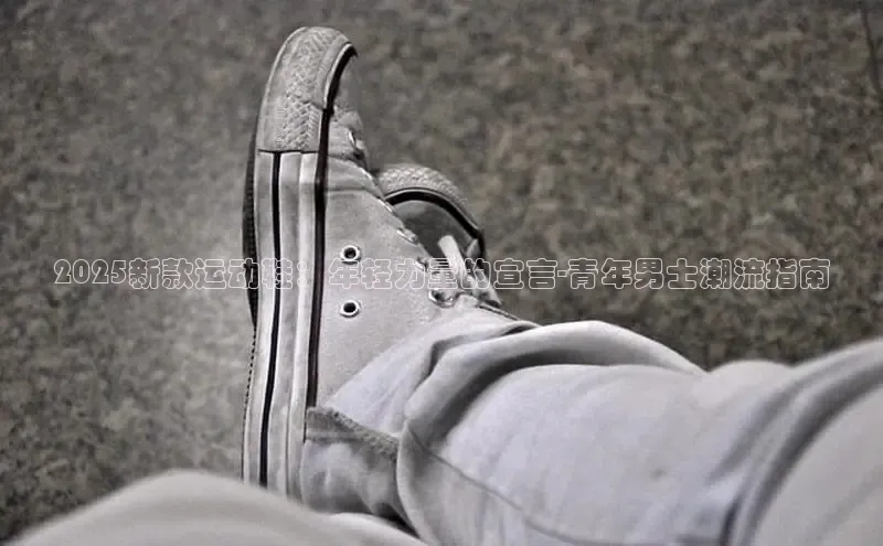 2025新款运动鞋：年轻力量的宣言-青年男士潮流指南