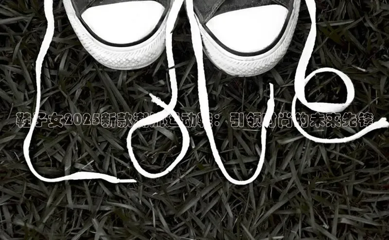 鞋子女2025新款潮流运动鞋：引领时尚的未来先锋