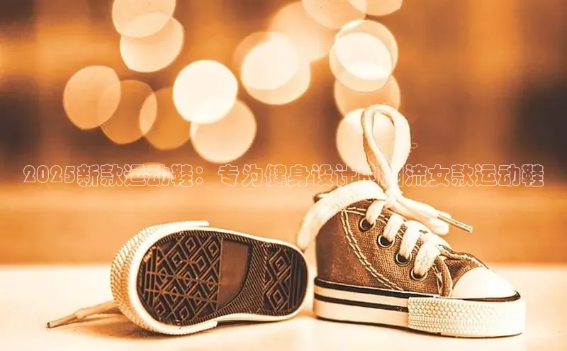 2025新款运动鞋：专为健身设计的潮流女款运动鞋