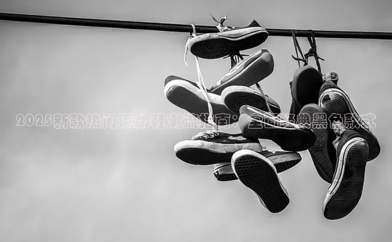 2025新款热门运动鞋潮流指南：全面经典黑色款式