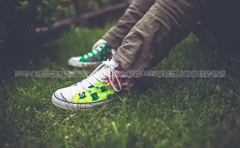 2025年度男装新款潮流：男士休闲运动鞋2025布鞋款与时尚趋势预测