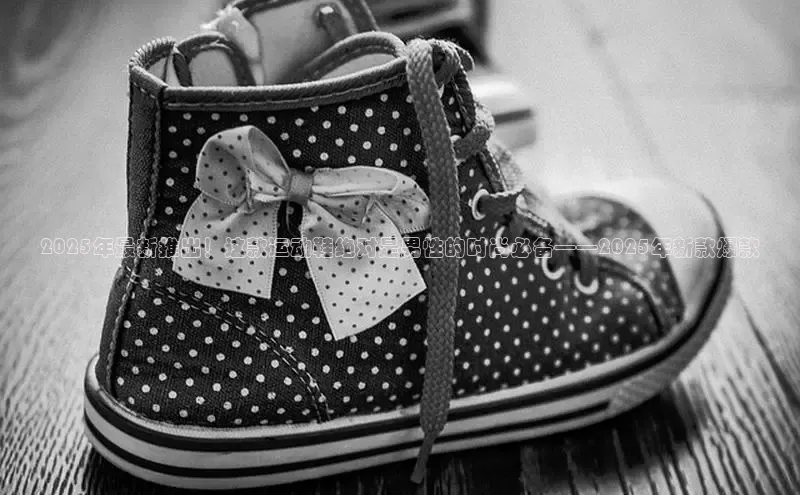 2025年最新推出！这款运动鞋绝对是男性的时尚必备——2025年新款爆款