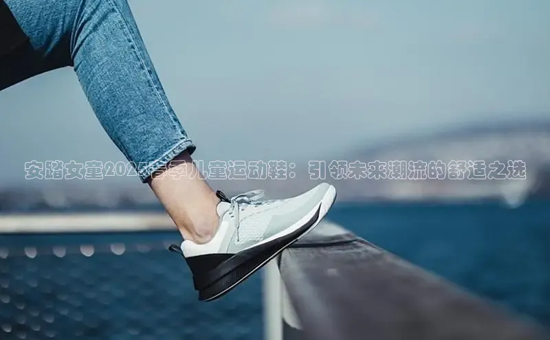 安踏女童2025春季儿童运动鞋：引领未来潮流的舒适之选